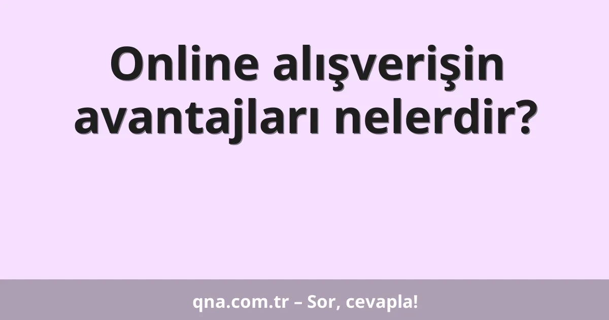 Online alışverişin avantajları nelerdir?