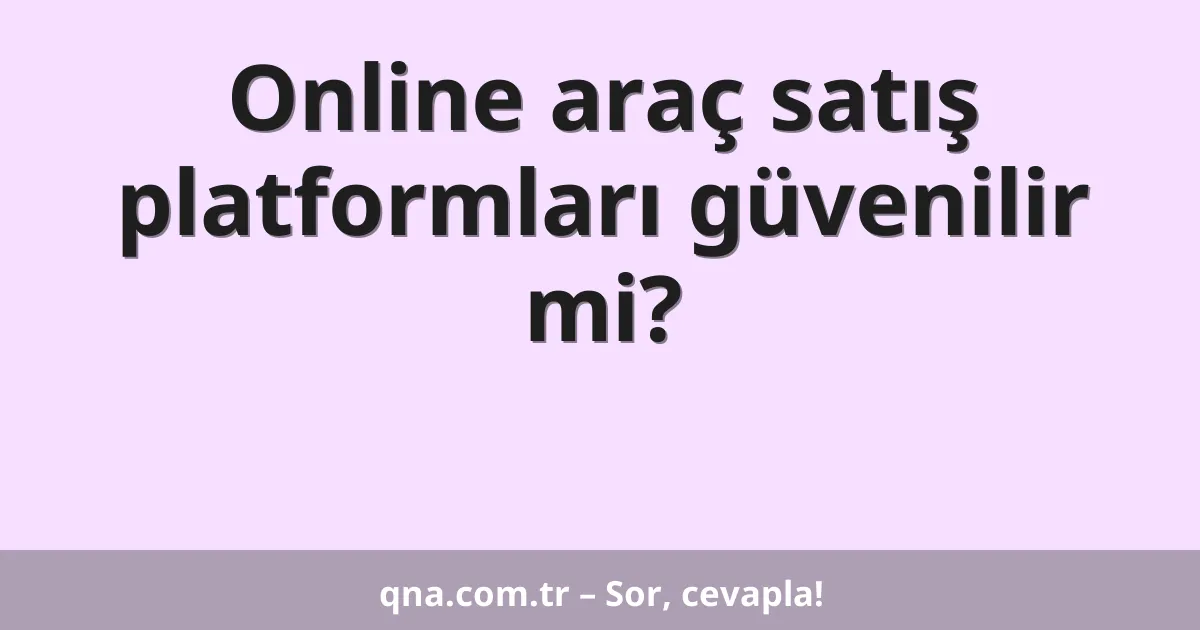 Online araç satış platformları güvenilir mi?