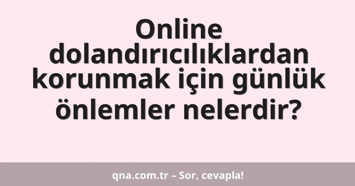 Online dolandırıcılıklardan korunmak için günlük önlemler nelerdir?