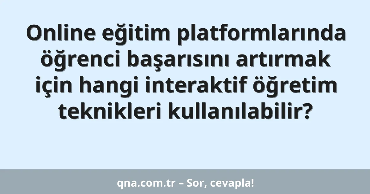 Online eğitim platformlarında öğrenci başarısını artırmak için hangi interaktif öğretim teknikleri kullanılabilir?