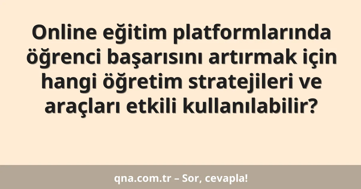 Online eğitim platformlarında öğrenci başarısını artırmak için hangi öğretim stratejileri ve araçları etkili kullanılabilir?