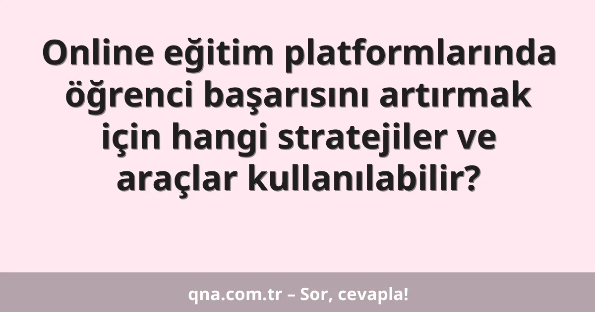 Online eğitim platformlarında öğrenci başarısını artırmak için hangi stratejiler ve araçlar kullanılabilir?