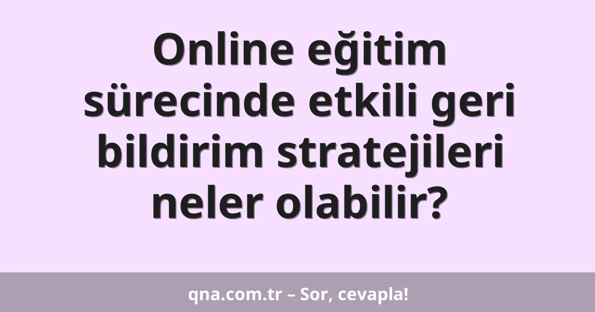 Online eğitim sürecinde etkili geri bildirim stratejileri neler olabilir?
