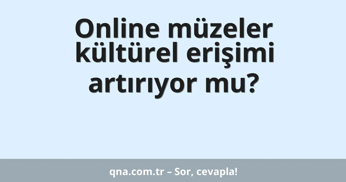 Online müzeler kültürel erişimi artırıyor mu?