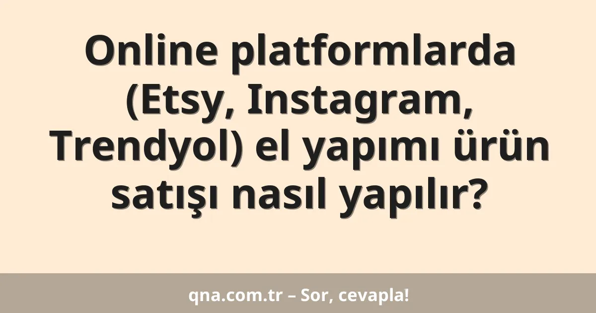 Online platformlarda (Etsy, Instagram, Trendyol) el yapımı ürün satışı nasıl yapılır?