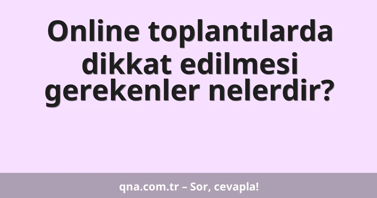 Online toplantılarda dikkat edilmesi gerekenler nelerdir?