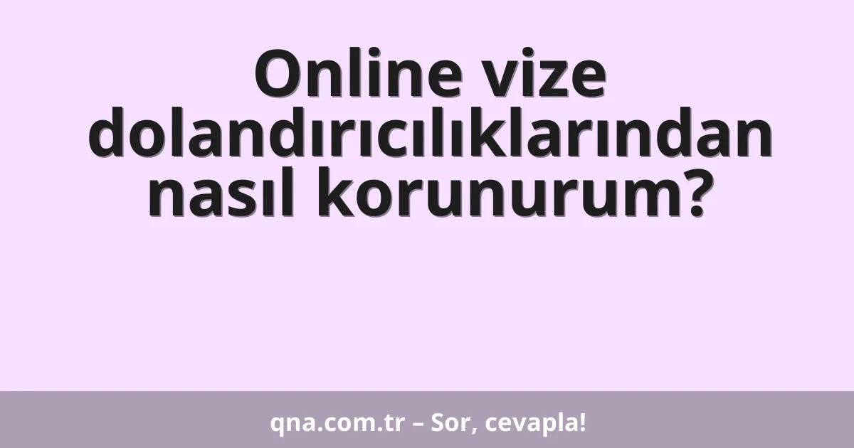 Online vize dolandırıcılıklarından nasıl korunurum?