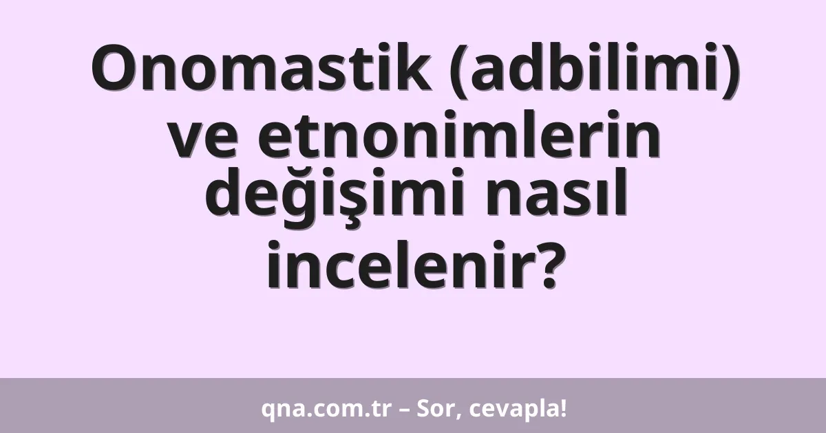Onomastik (adbilimi) ve etnonimlerin değişimi nasıl incelenir?