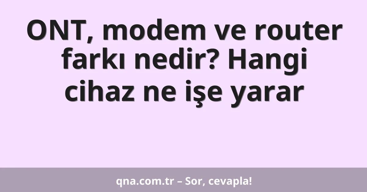 ONT, modem ve router farkı nedir? Hangi cihaz ne işe yarar