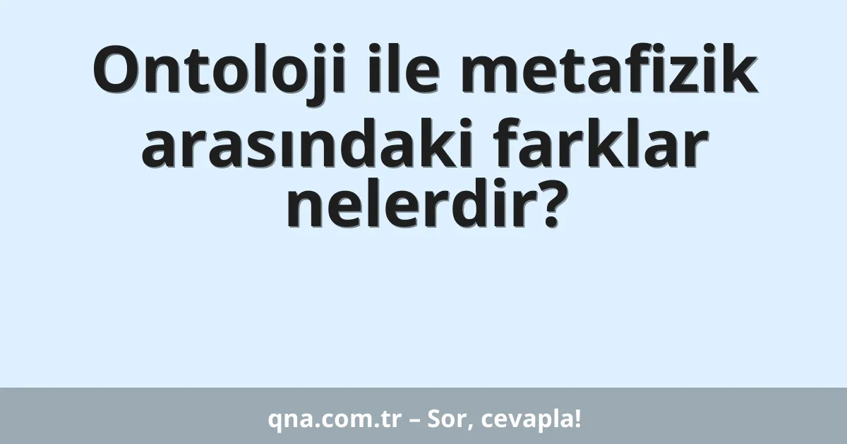 Ontoloji ile metafizik arasındaki farklar nelerdir?