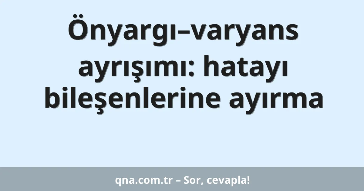 Önyargı–varyans ayrışımı: hatayı bileşenlerine ayırma