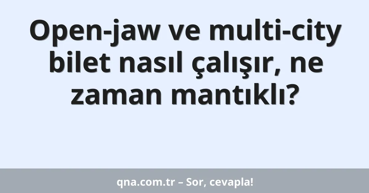 Open-jaw ve multi-city bilet nasıl çalışır, ne zaman mantıklı?
