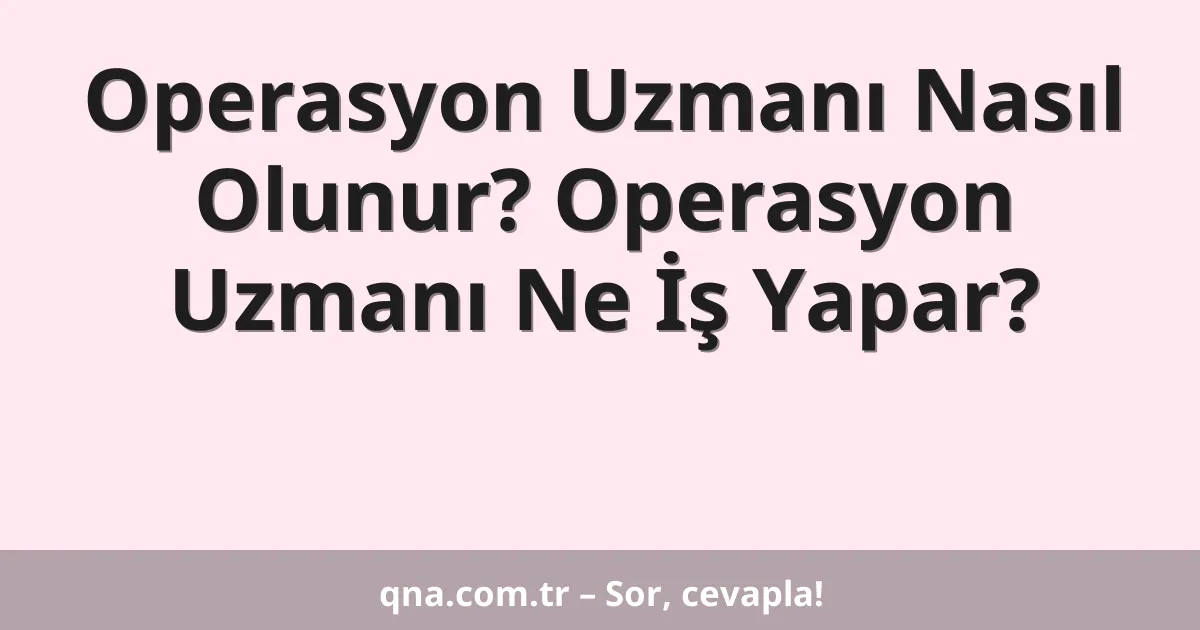 Operasyon Uzmanı Nasıl Olunur? Operasyon Uzmanı Ne İş Yapar?