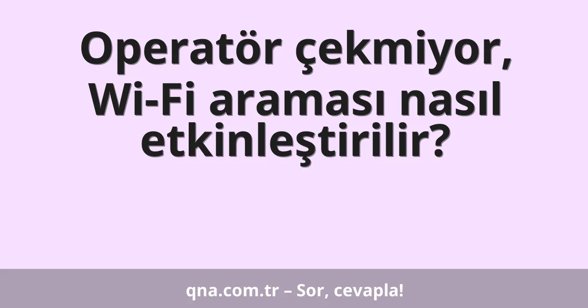 Operatör çekmiyor, Wi-Fi araması nasıl etkinleştirilir?