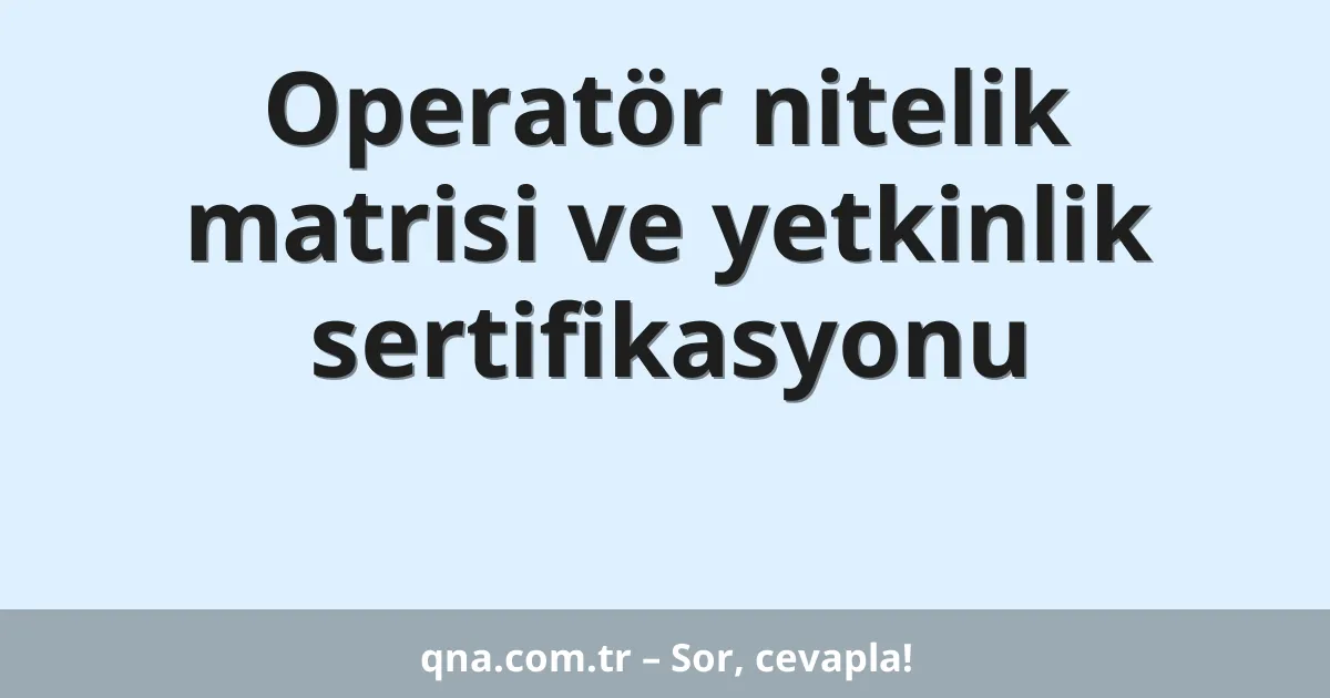 Operatör nitelik matrisi ve yetkinlik sertifikasyonu