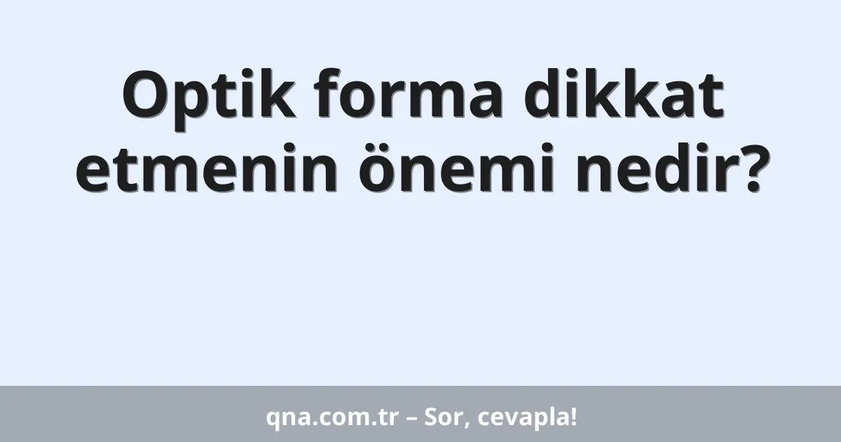 Optik forma dikkat etmenin önemi nedir?