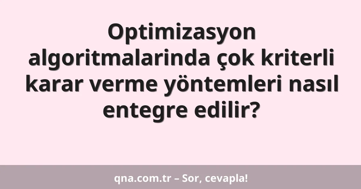 Optimizasyon algoritmalarinda çok kriterli karar verme yöntemleri nasıl entegre edilir?