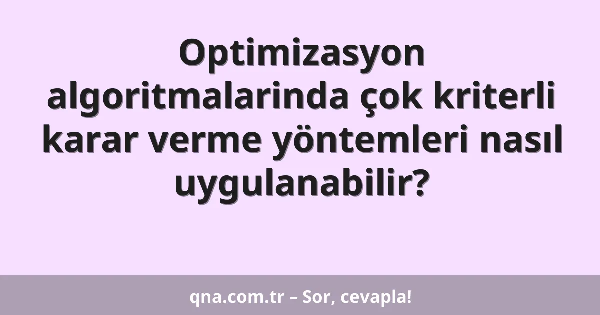 Optimizasyon algoritmalarinda çok kriterli karar verme yöntemleri nasıl uygulanabilir?