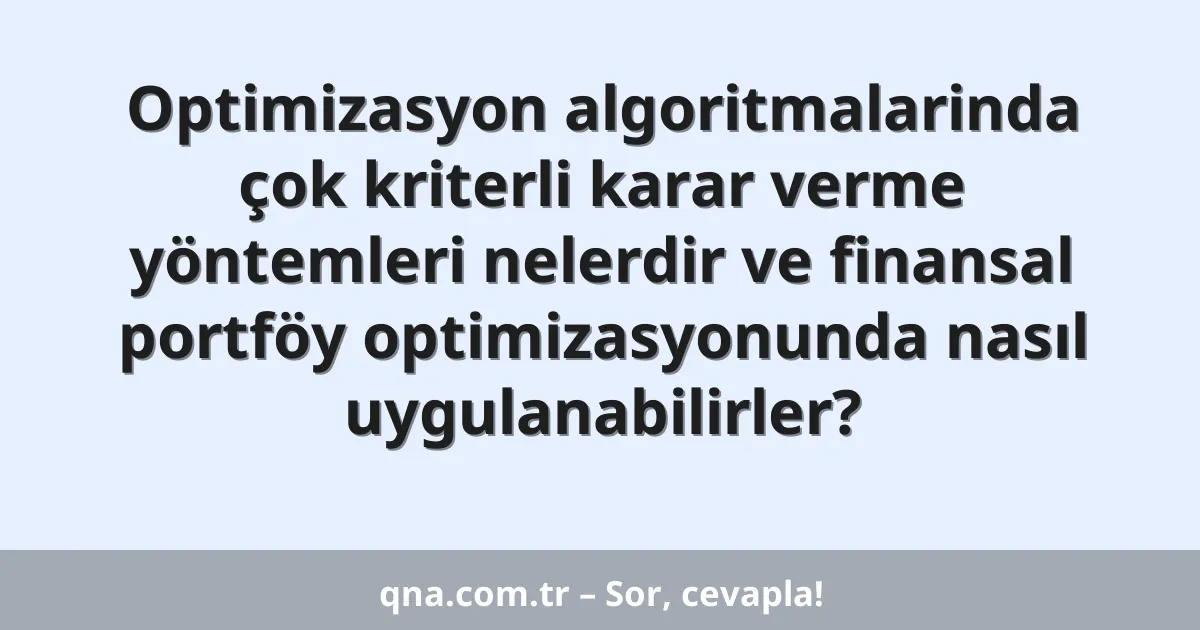 Optimizasyon algoritmalarinda çok kriterli karar verme yöntemleri nelerdir ve finansal portföy optimizasyonunda nasıl uygulanabilirler?