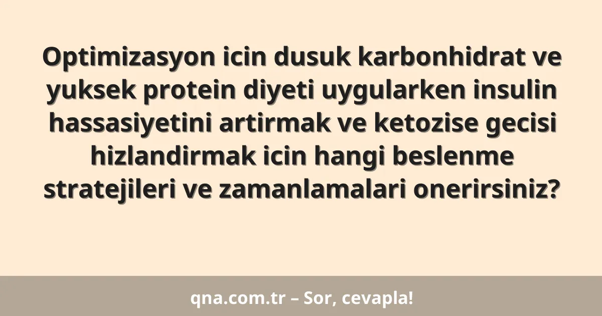 Optimizasyon icin dusuk karbonhidrat ve yuksek protein diyeti uygularken insulin hassasiyetini artirmak ve ketozise gecisi hizlandirmak icin hangi beslenme stratejileri ve zamanlamalari onerirsiniz?