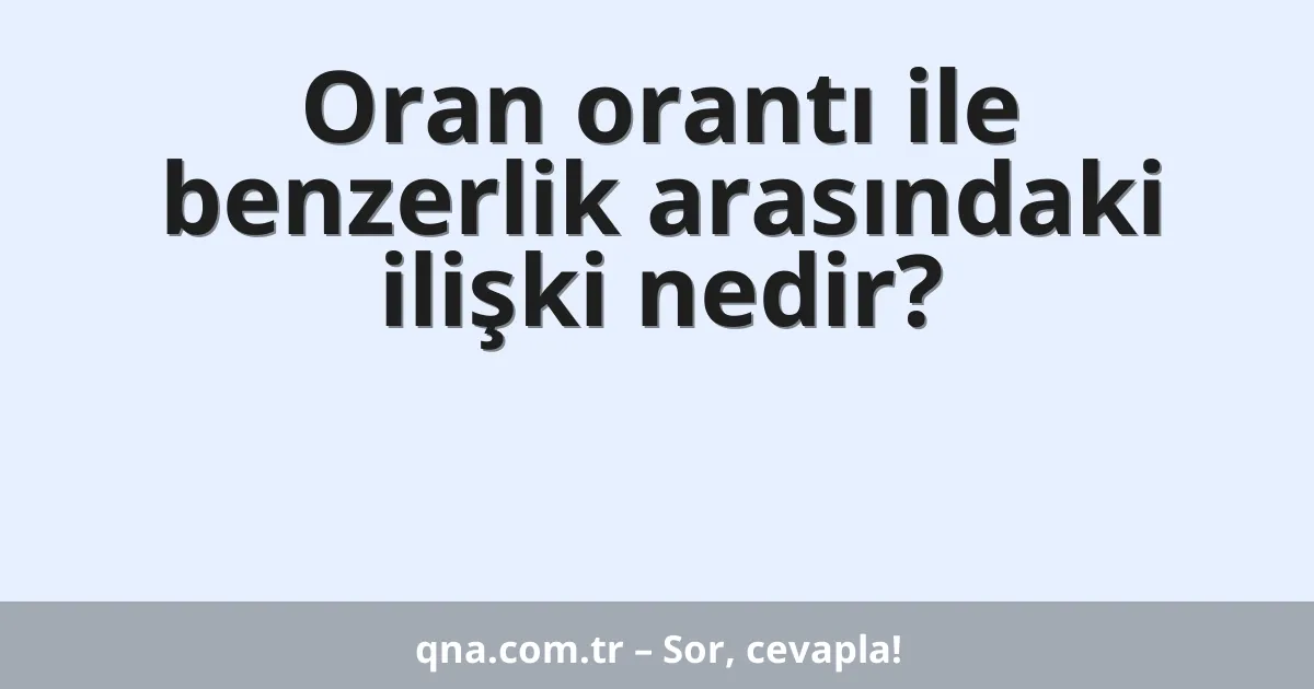 Oran orantı ile benzerlik arasındaki ilişki nedir?