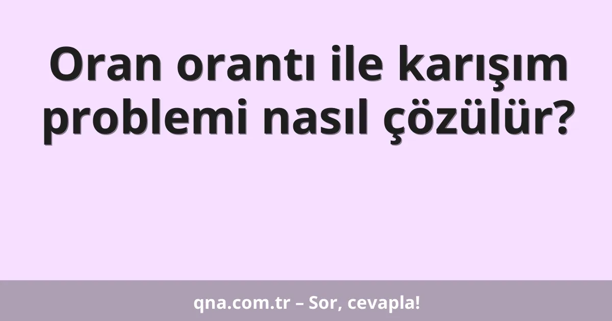 Oran orantı ile karışım problemi nasıl çözülür?