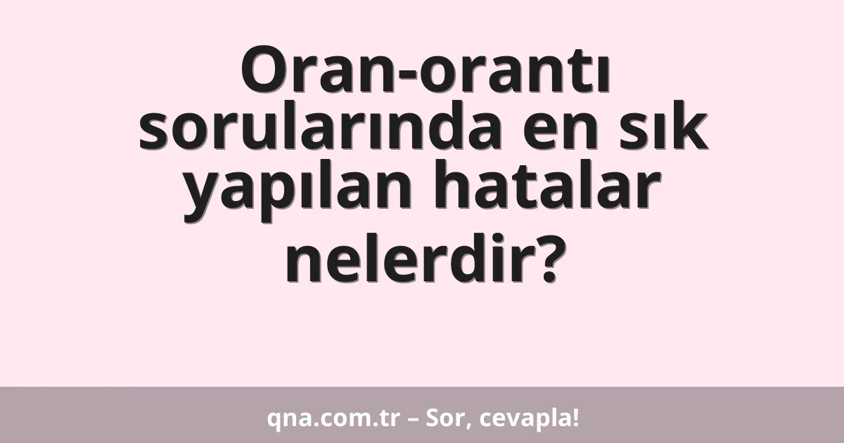 Oran-orantı sorularında en sık yapılan hatalar nelerdir?