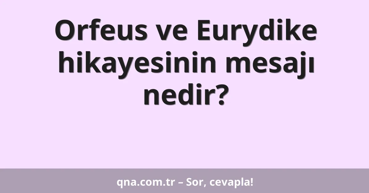 Orfeus ve Eurydike hikayesinin mesajı nedir?