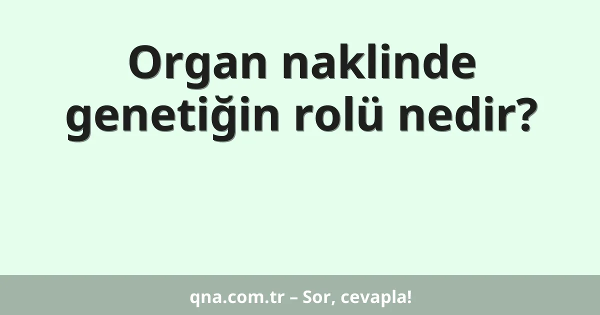 Organ naklinde genetiğin rolü nedir?