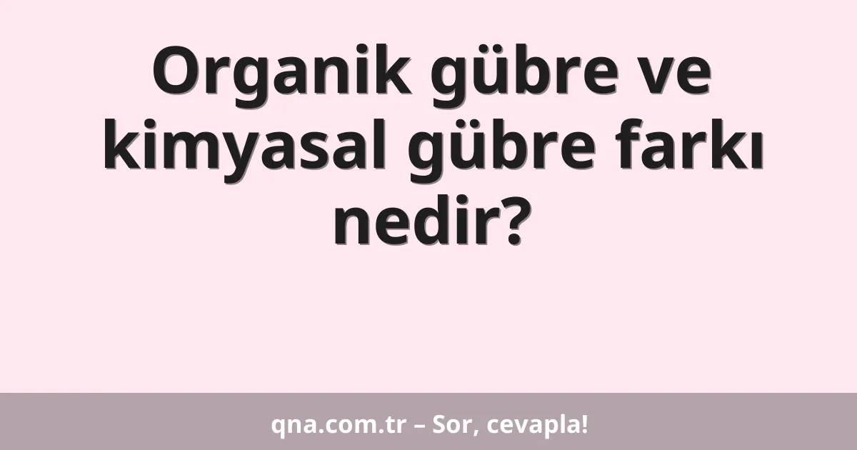 Organik gübre ve kimyasal gübre farkı nedir?