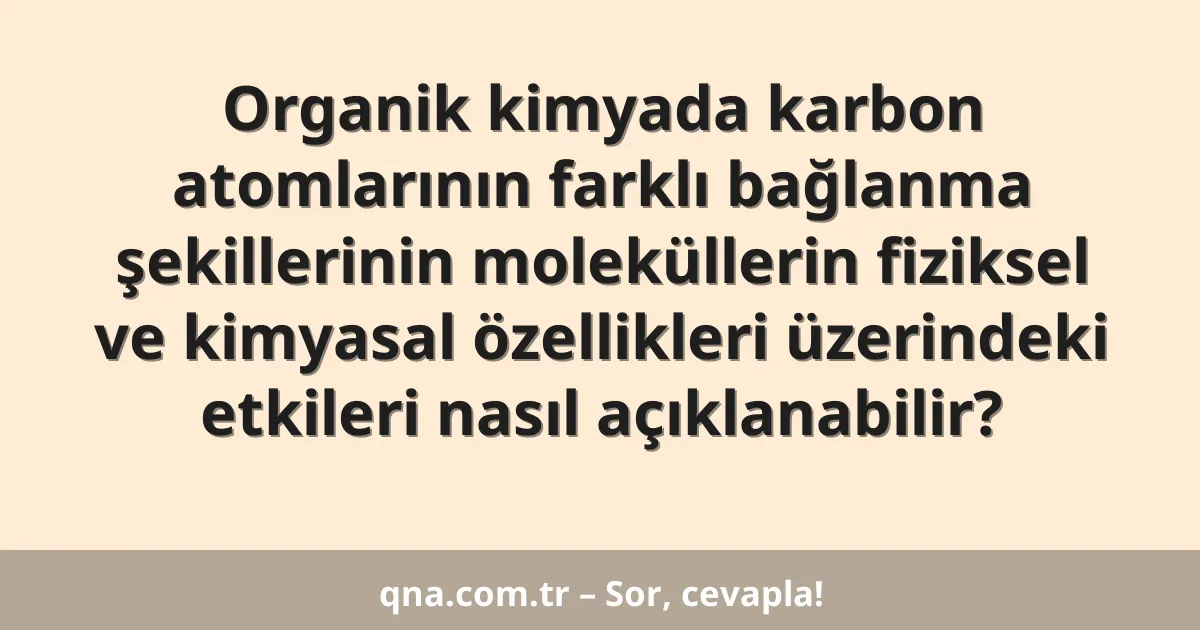 Organik kimyada karbon atomlarının farklı bağlanma şekillerinin moleküllerin fiziksel ve kimyasal özellikleri üzerindeki etkileri nasıl açıklanabilir?