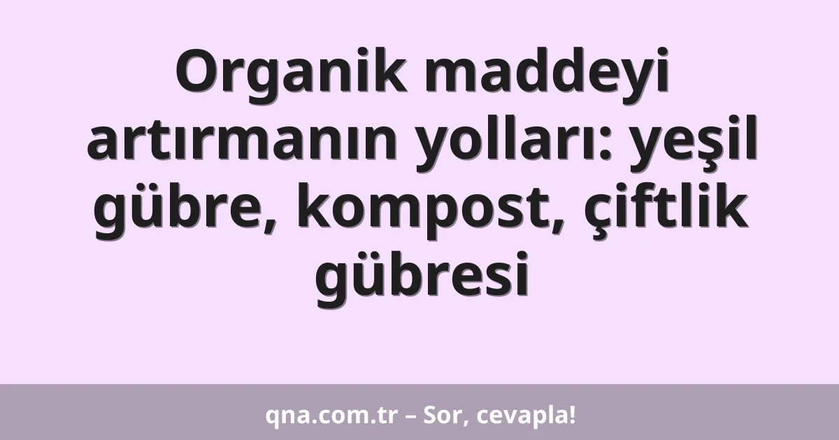 Organik maddeyi artırmanın yolları: yeşil gübre, kompost, çiftlik gübresi