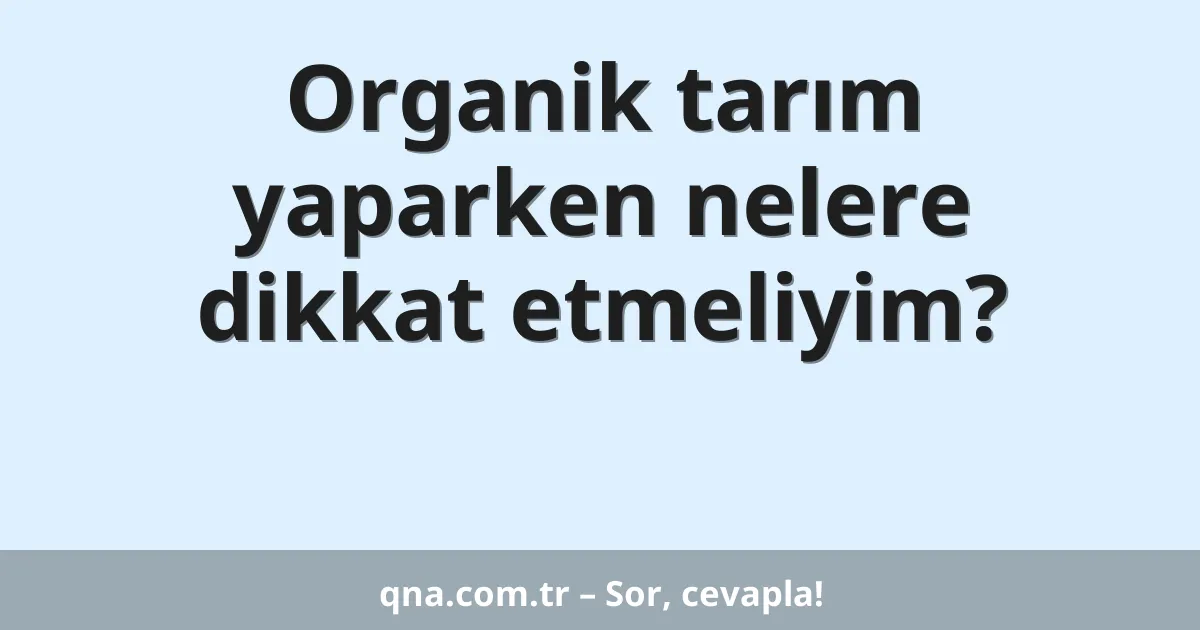 Organik tarım yaparken nelere dikkat etmeliyim?