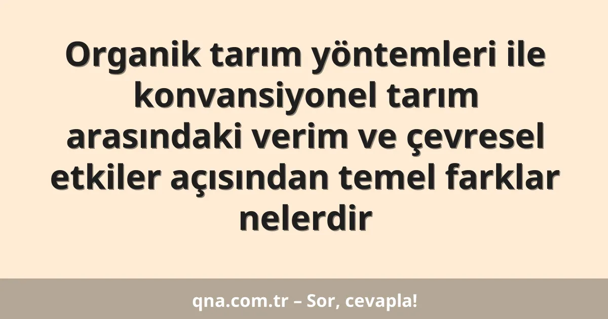 Organik tarım yöntemleri ile konvansiyonel tarım arasındaki verim ve çevresel etkiler açısından temel farklar nelerdir