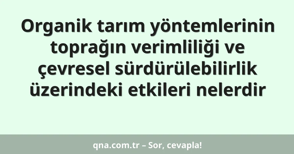 Organik tarım yöntemlerinin toprağın verimliliği ve çevresel sürdürülebilirlik üzerindeki etkileri nelerdir