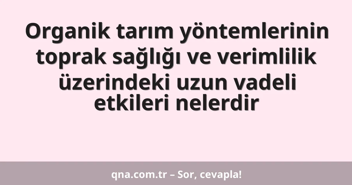 Organik tarım yöntemlerinin toprak sağlığı ve verimlilik üzerindeki uzun vadeli etkileri nelerdir