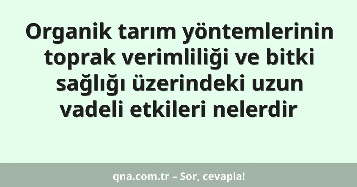 Organik tarım yöntemlerinin toprak verimliliği ve bitki sağlığı üzerindeki uzun vadeli etkileri nelerdir