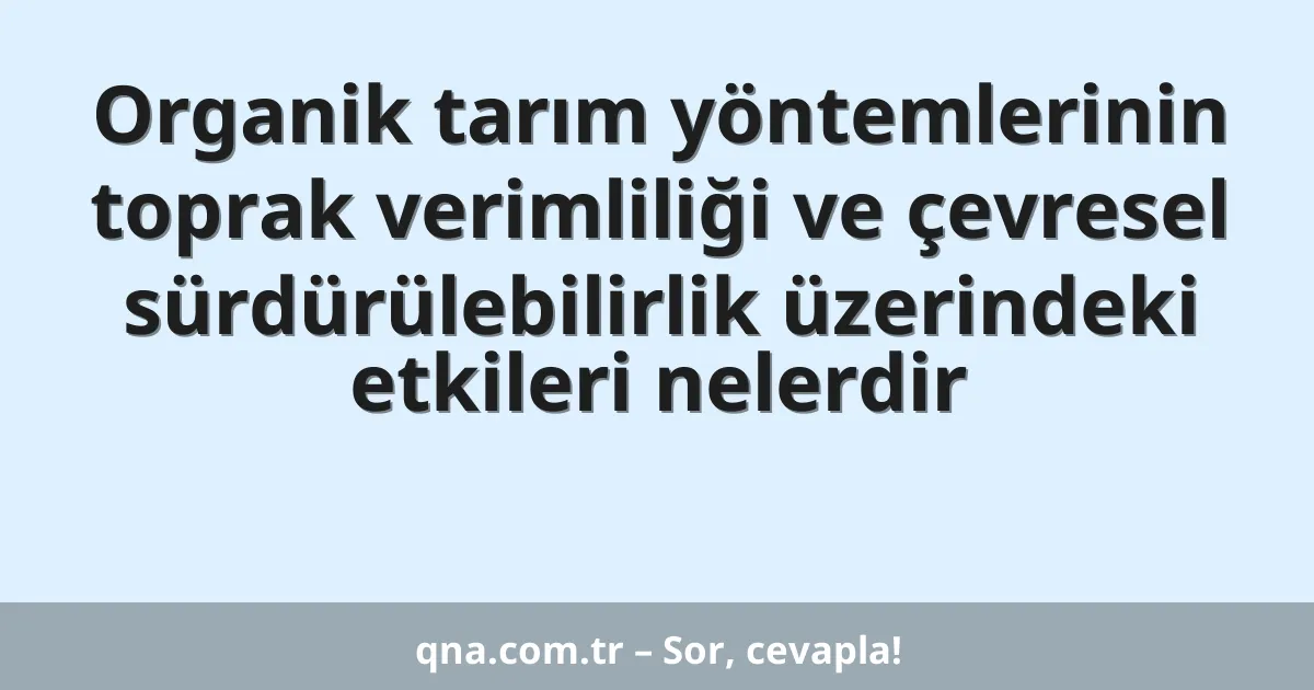 Organik tarım yöntemlerinin toprak verimliliği ve çevresel sürdürülebilirlik üzerindeki etkileri nelerdir