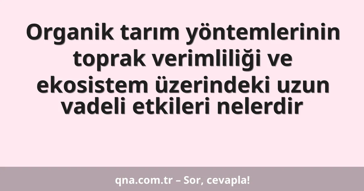 Organik tarım yöntemlerinin toprak verimliliği ve ekosistem üzerindeki uzun vadeli etkileri nelerdir