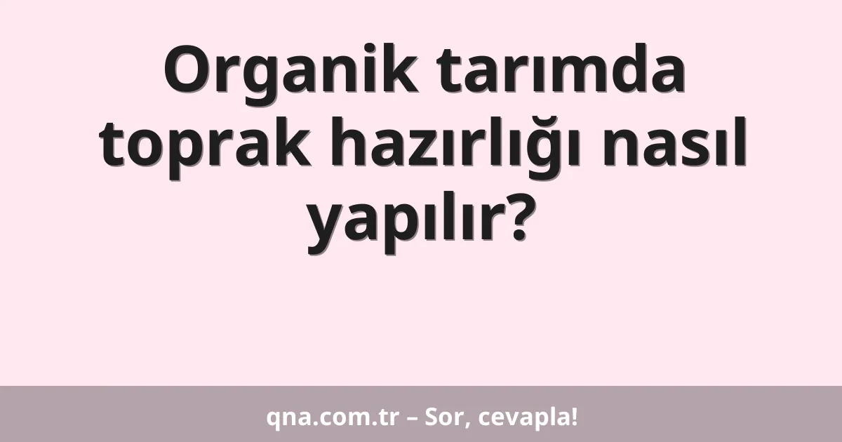 Organik tarımda toprak hazırlığı nasıl yapılır?