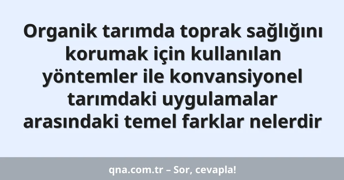 Organik tarımda toprak sağlığını korumak için kullanılan yöntemler ile konvansiyonel tarımdaki uygulamalar arasındaki temel farklar nelerdir