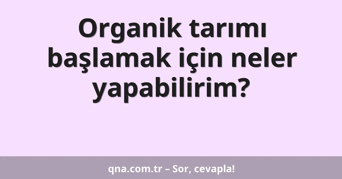 Organik tarımı başlamak için neler yapabilirim?