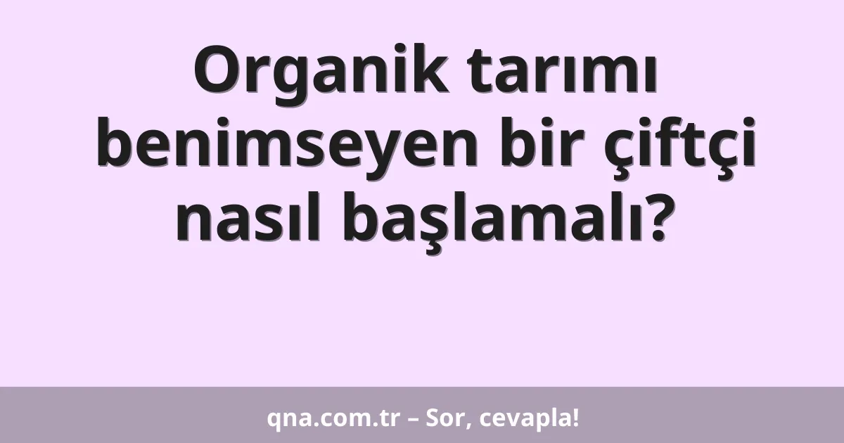 Organik tarımı benimseyen bir çiftçi nasıl başlamalı?