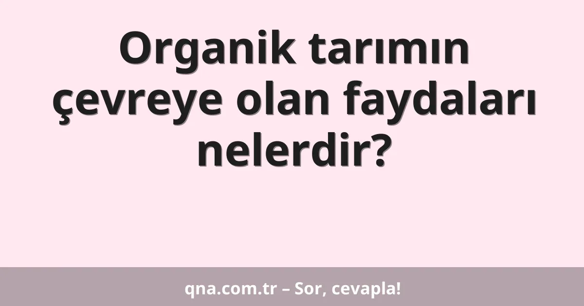 Organik tarımın çevreye olan faydaları nelerdir?