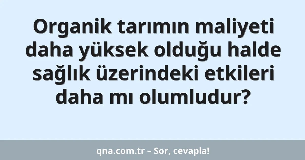 Organik tarımın maliyeti daha yüksek olduğu halde sağlık üzerindeki etkileri daha mı olumludur?