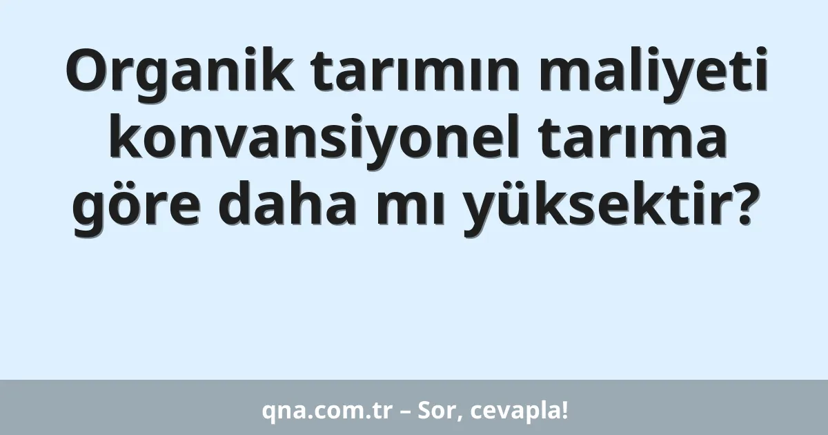 Organik tarımın maliyeti konvansiyonel tarıma göre daha mı yüksektir?