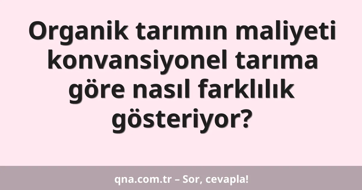Organik tarımın maliyeti konvansiyonel tarıma göre nasıl farklılık gösteriyor?