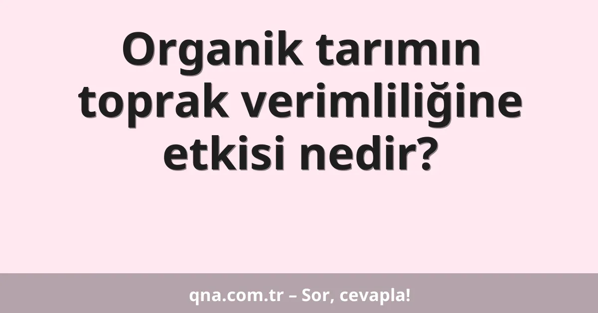 Organik tarımın toprak verimliliğine etkisi nedir?