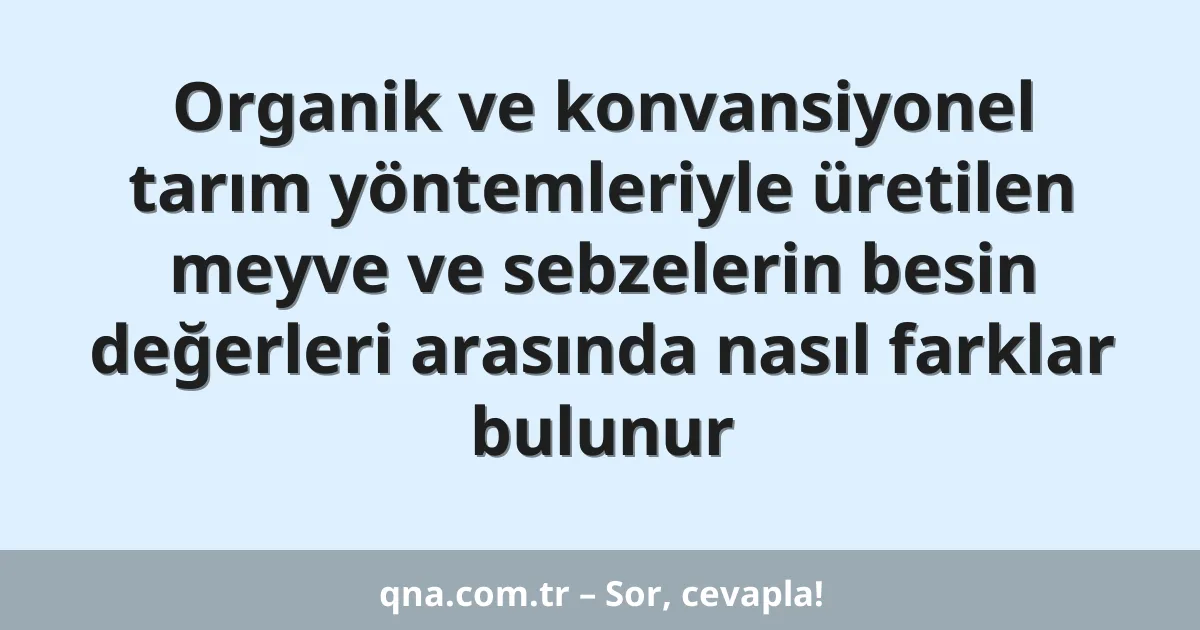 Organik ve konvansiyonel tarım yöntemleriyle üretilen meyve ve sebzelerin besin değerleri arasında nasıl farklar bulunur