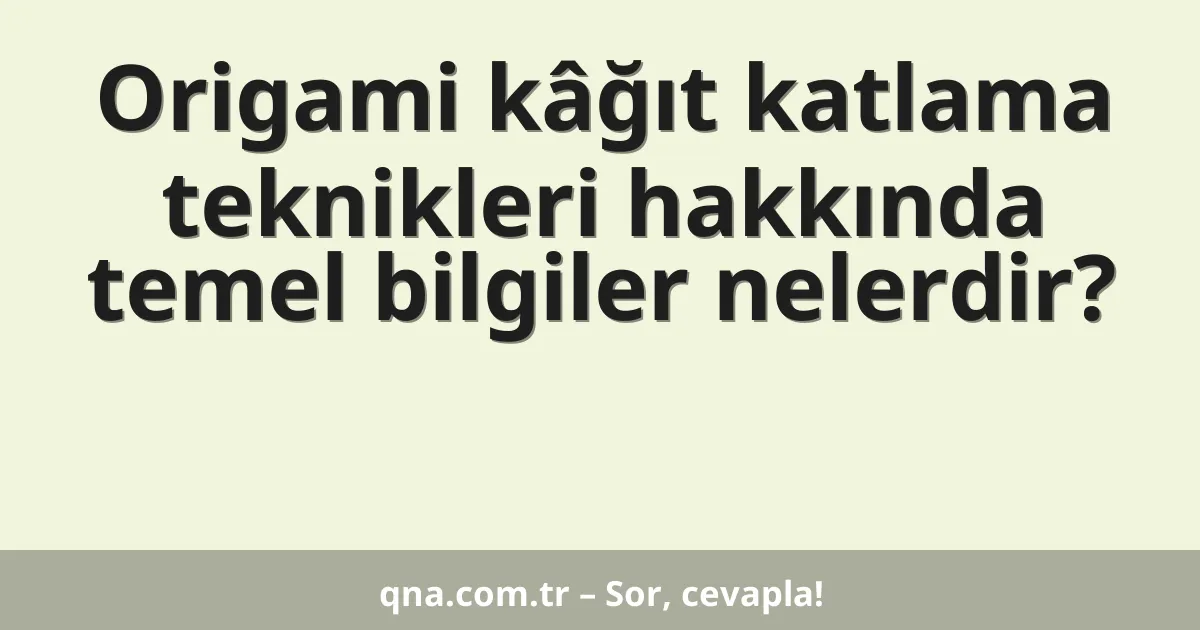 Origami kâğıt katlama teknikleri hakkında temel bilgiler nelerdir?
